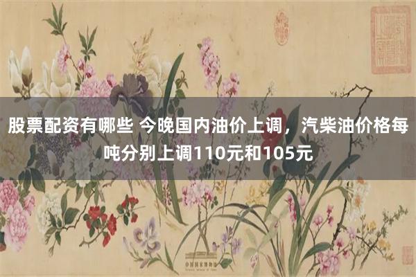 股票配资有哪些 今晚国内油价上调，汽柴油价格每吨分别上调110元和105元