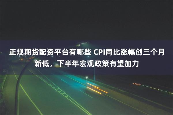 正规期货配资平台有哪些 CPI同比涨幅创三个月新低，下半年宏观政策有望加力