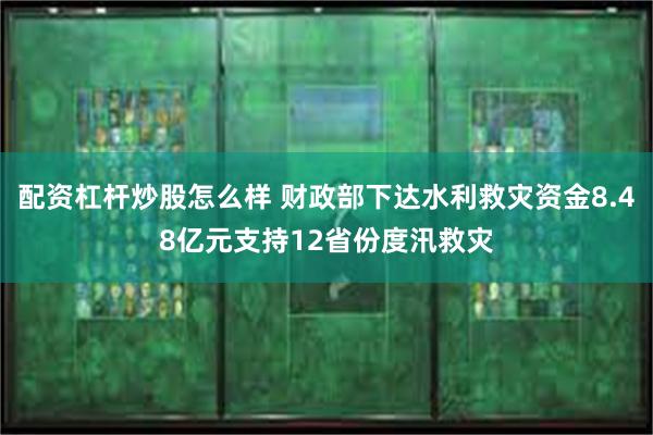 配资杠杆炒股怎么样 财政部下达水利救灾资金8.48亿元支持12省份度汛救灾