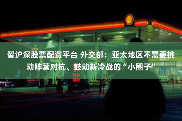 智沪深股票配资平台 外交部：亚太地区不需要挑动阵营对抗、鼓动新冷战的“小圈子”