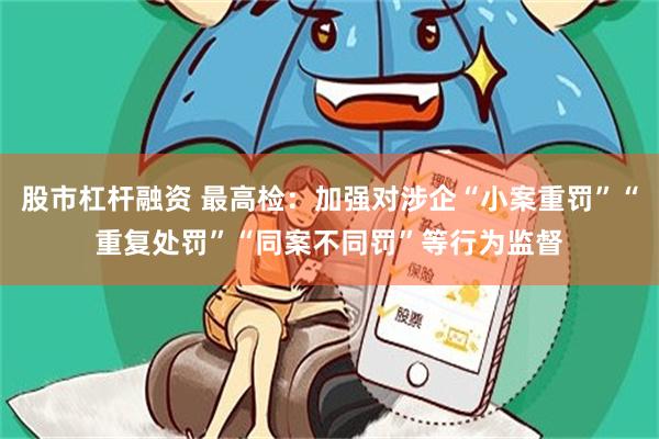 股市杠杆融资 最高检：加强对涉企“小案重罚”“重复处罚”“同案不同罚”等行为监督