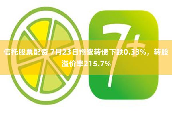 信托股票配资 7月23日翔鹭转债下跌0.33%，转股溢价率215.7%