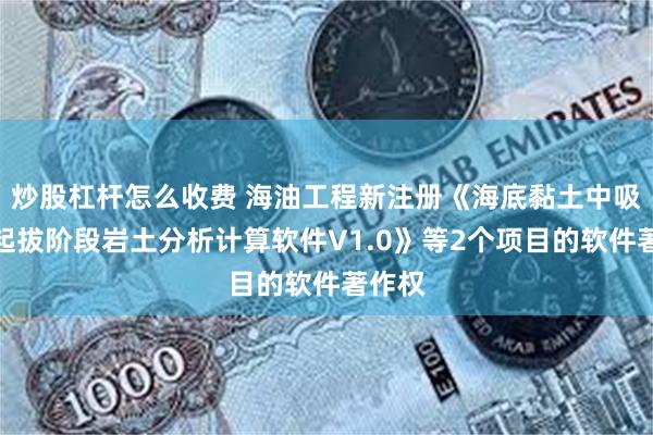 炒股杠杆怎么收费 海油工程新注册《海底黏土中吸力桩起拔阶段岩土分析计算软件V1.0》等2个项目的软件著作权