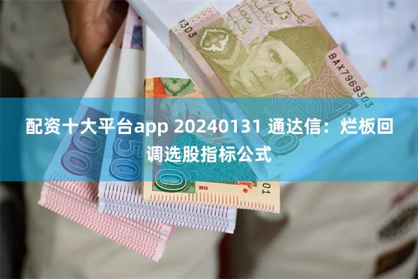 配资十大平台app 20240131 通达信：烂板回调选股指标公式