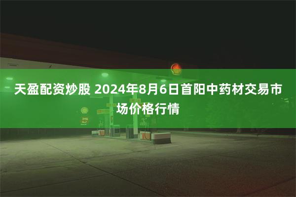 天盈配资炒股 2024年8月6日首阳中药材交易市场价格行情