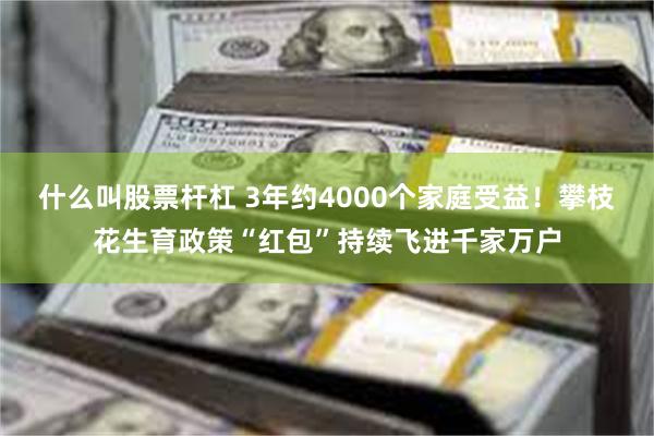 什么叫股票杆杠 3年约4000个家庭受益！攀枝花生育政策“红包”持续飞进千家万户