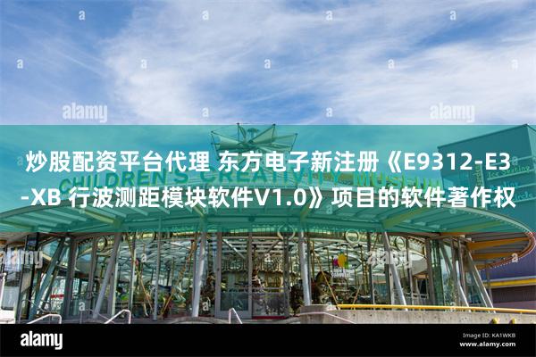 炒股配资平台代理 东方电子新注册《E9312-E3-XB 行波测距模块软件V1.0》项目的软件著作权