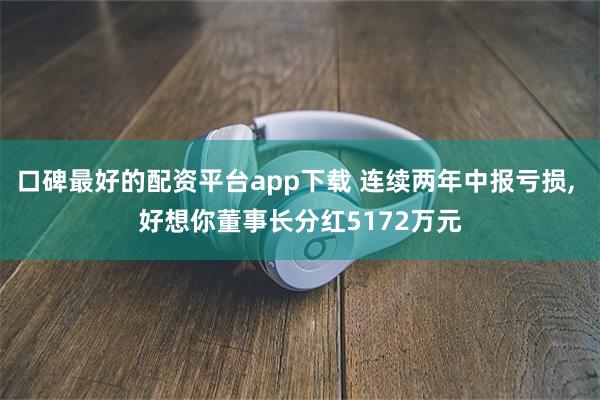 口碑最好的配资平台app下载 连续两年中报亏损, 好想你董事长分红5172万元