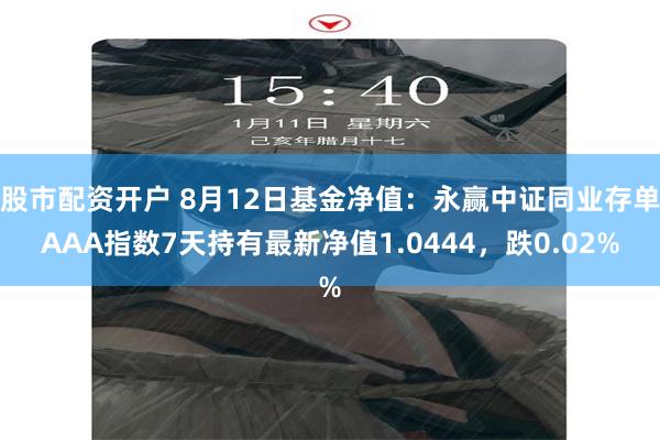 股市配资开户 8月12日基金净值：永赢中证同业存单AAA指数7天持有最新净值1.0444，跌0.02%