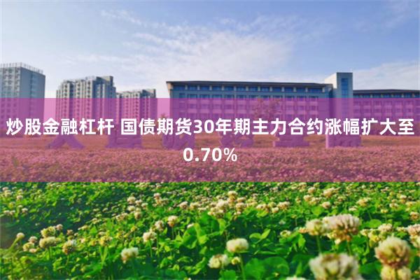 炒股金融杠杆 国债期货30年期主力合约涨幅扩大至0.70%