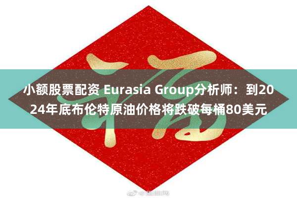 小额股票配资 Eurasia Group分析师：到2024年底布伦特原油价格将跌破每桶80美元