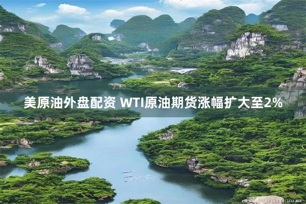 美原油外盘配资 WTI原油期货涨幅扩大至2%