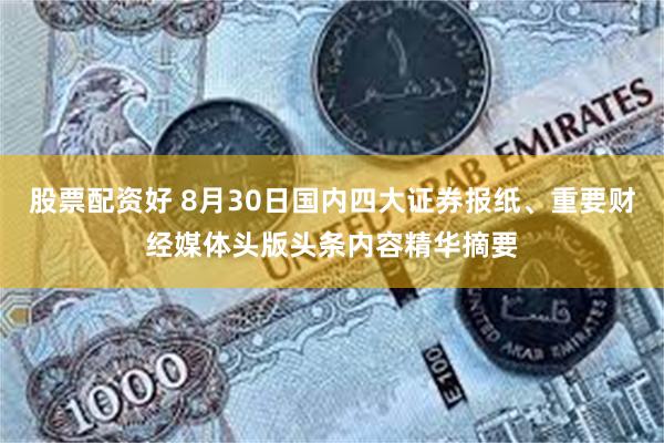 股票配资好 8月30日国内四大证券报纸、重要财经媒体头版头条内容精华摘要