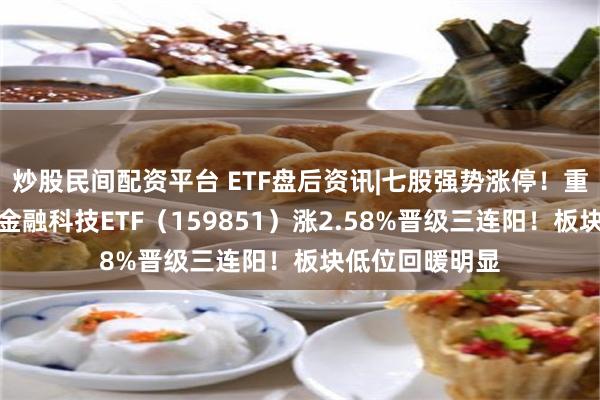 炒股民间配资平台 ETF盘后资讯|七股强势涨停！重磅事件催化，金融科技ETF（159851）涨2.58%晋级三连阳！板块低位回暖明显