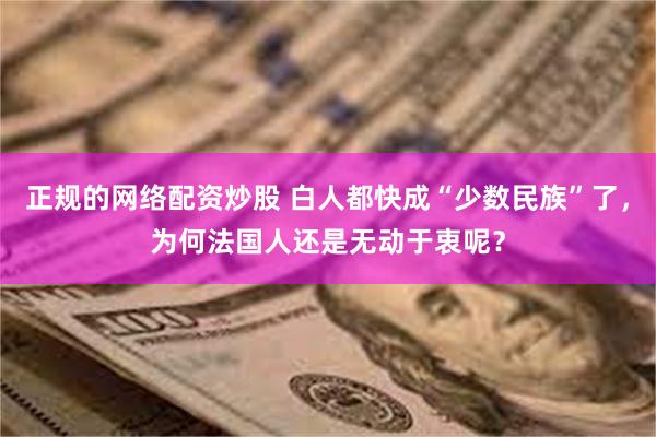 正规的网络配资炒股 白人都快成“少数民族”了，为何法国人还是无动于衷呢？