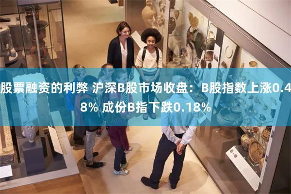 股票融资的利弊 沪深B股市场收盘：B股指数上涨0.48% 成份B指下跌0.18%