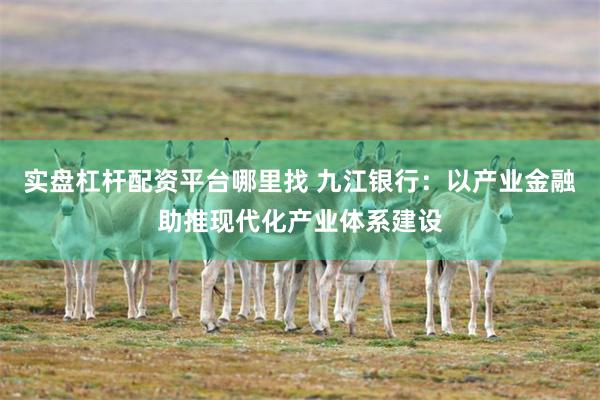 实盘杠杆配资平台哪里找 九江银行：以产业金融助推现代化产业体系建设