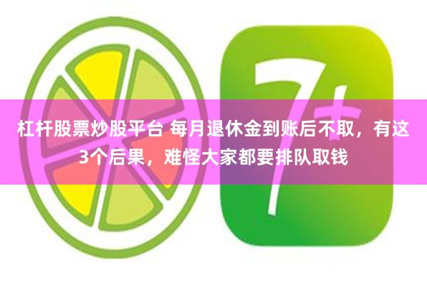 杠杆股票炒股平台 每月退休金到账后不取，有这3个后果，难怪大家都要排队取钱