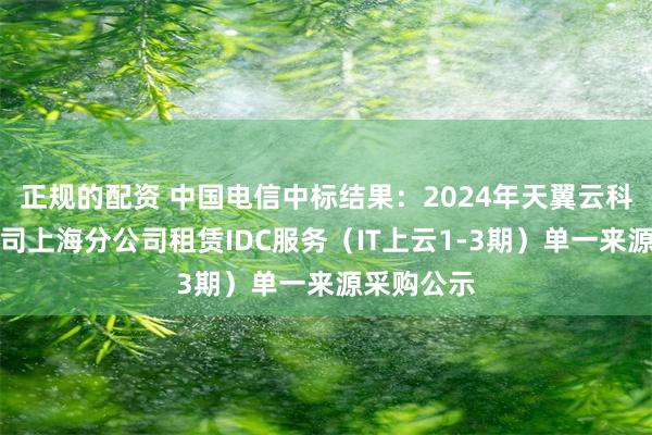 正规的配资 中国电信中标结果：2024年天翼云科技有限公司上海分公司租赁IDC服务（IT上云1-3期）单一来源采购公示