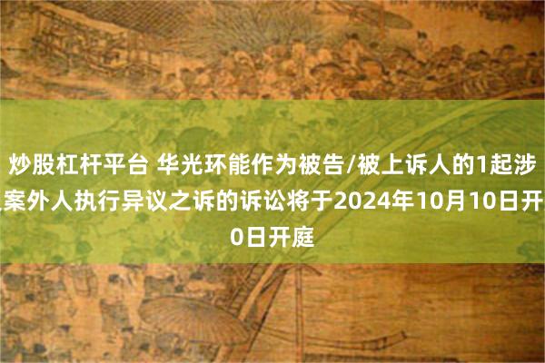 炒股杠杆平台 华光环能作为被告/被上诉人的1起涉及案外人执行异议之诉的诉讼将于2024年10月10日开庭