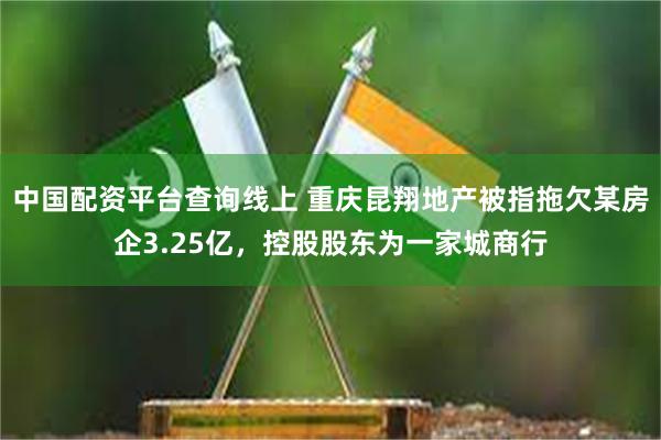 中国配资平台查询线上 重庆昆翔地产被指拖欠某房企3.25亿，控股股东为一家城商行