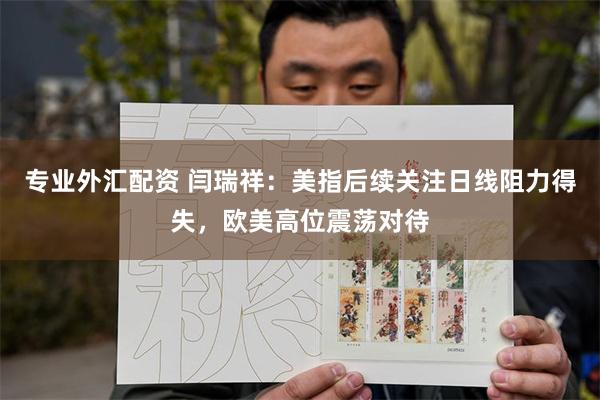 专业外汇配资 闫瑞祥：美指后续关注日线阻力得失，欧美高位震荡对待