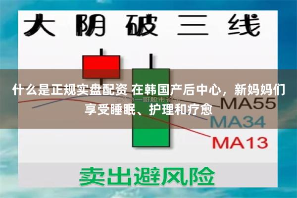 什么是正规实盘配资 在韩国产后中心，新妈妈们享受睡眠、护理和疗愈