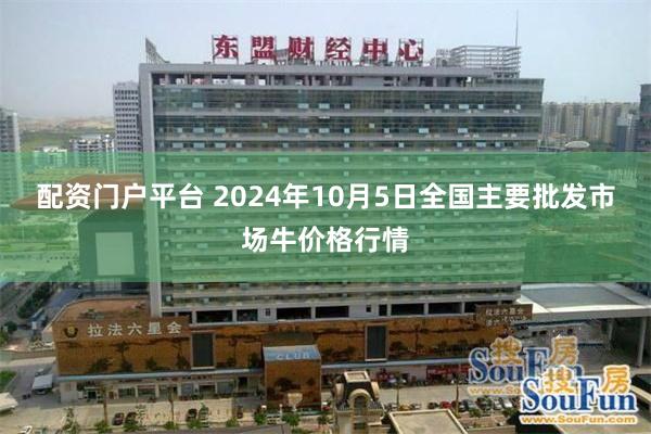 配资门户平台 2024年10月5日全国主要批发市场牛价格行情