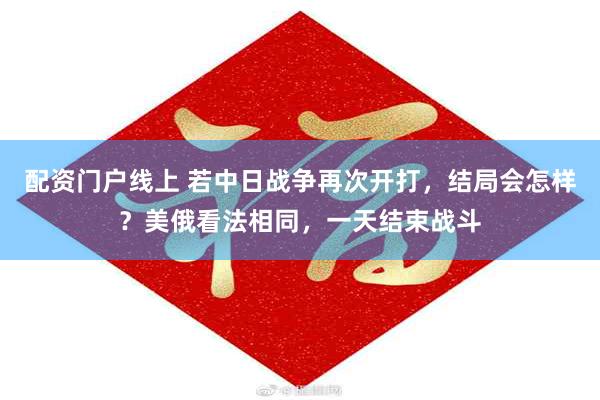 配资门户线上 若中日战争再次开打，结局会怎样？美俄看法相同，一天结束战斗