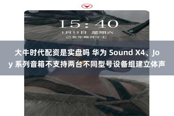 大牛时代配资是实盘吗 华为 Sound X4、Joy 系列音箱不支持两台不同型号设备组建立体声