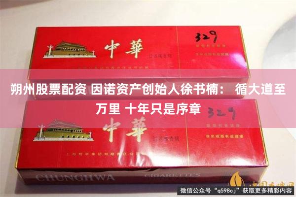 朔州股票配资 因诺资产创始人徐书楠： 循大道至万里 十年只是序章