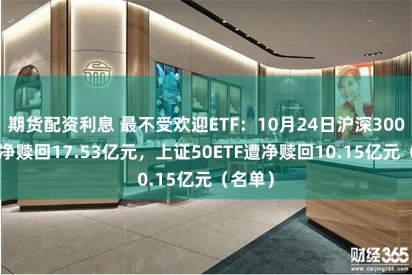 期货配资利息 最不受欢迎ETF：10月24日沪深300ETF遭净赎回17.53亿元，上证50ETF遭净赎回10.15亿元（名单）