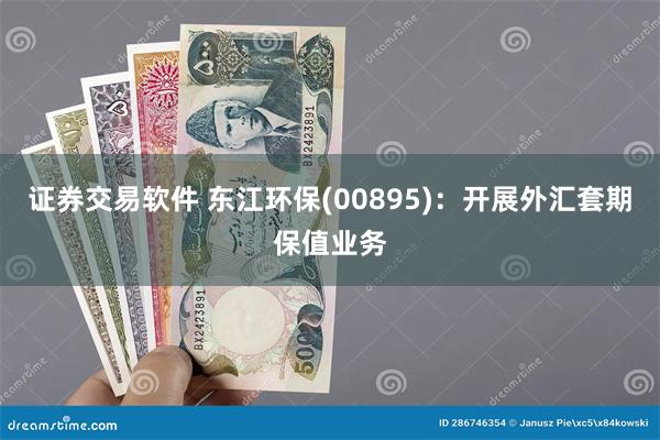 证券交易软件 东江环保(00895)：开展外汇套期保值业务