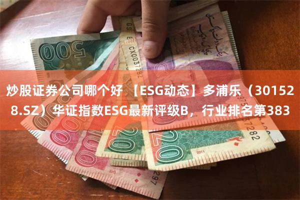 炒股证券公司哪个好 【ESG动态】多浦乐（301528.SZ）华证指数ESG最新评级B，行业排名第383