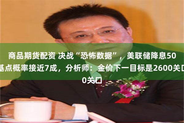 商品期货配资 决战“恐怖数据”，美联储降息50基点概率接近7成，分析师：金价下一目标是2600关口