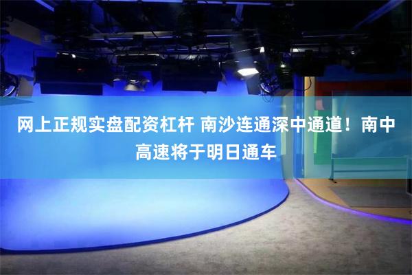 网上正规实盘配资杠杆 南沙连通深中通道！南中高速将于明日通车