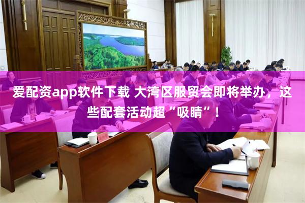 爱配资app软件下载 大湾区服贸会即将举办，这些配套活动超“吸睛”！