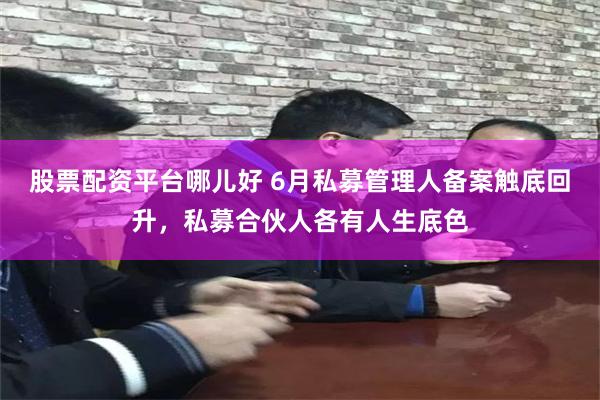 股票配资平台哪儿好 6月私募管理人备案触底回升，私募合伙人各有人生底色