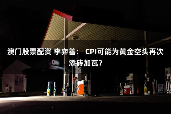 澳门股票配资 李弈善： CPI可能为黄金空头再次添砖加瓦？