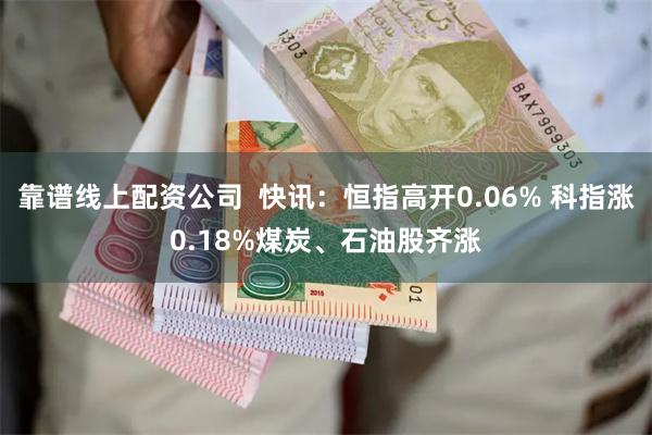 靠谱线上配资公司  快讯：恒指高开0.06% 科指涨0.18%煤炭、石油股齐涨