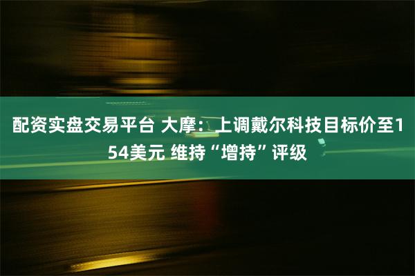 配资实盘交易平台 大摩：上调戴尔科技目标价至154美元 维持“增持”评级