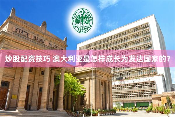 炒股配资技巧 澳大利亚是怎样成长为发达国家的？