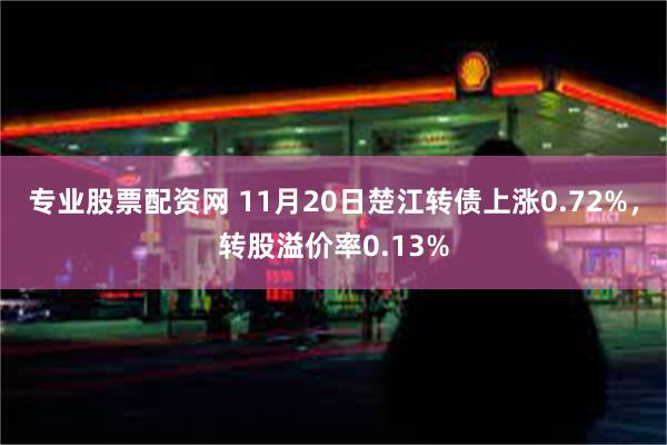 专业股票配资网 11月20日楚江转债上涨0.72%，转股溢价率0.13%