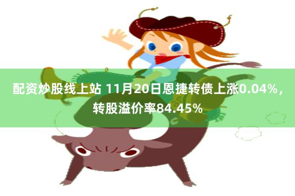 配资炒股线上站 11月20日恩捷转债上涨0.04%，转股溢价率84.45%