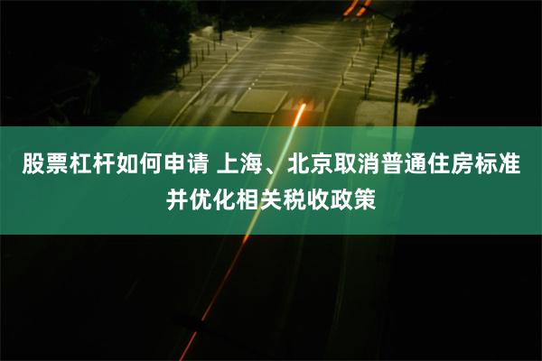 股票杠杆如何申请 上海、北京取消普通住房标准并优化相关税收政策