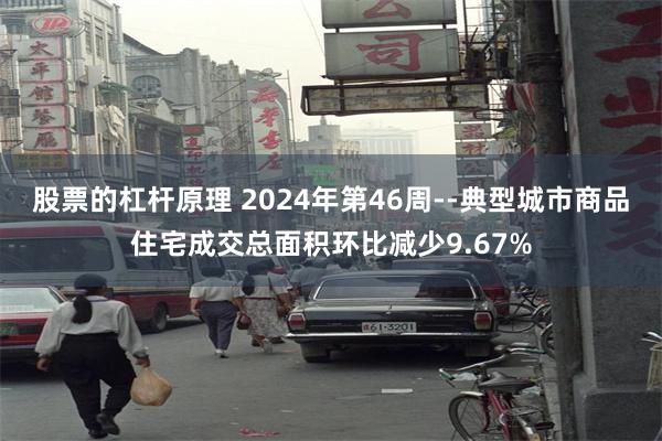 股票的杠杆原理 2024年第46周--典型城市商品住宅成交总面积环比减少9.67%