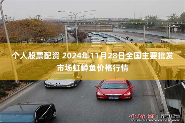 个人股票配资 2024年11月28日全国主要批发市场虹鳟鱼价格行情