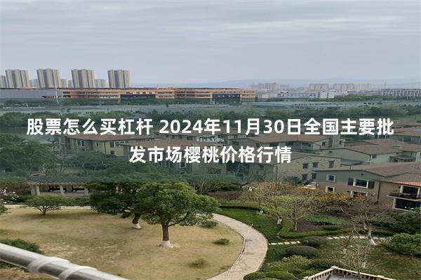 股票怎么买杠杆 2024年11月30日全国主要批发市场樱桃价格行情