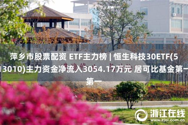 萍乡市股票配资 ETF主力榜 | 恒生科技30ETF(513010)主力资金净流入3054.17万元 居可比基金第一