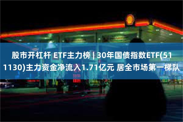 股市开杠杆 ETF主力榜 | 30年国债指数ETF(511130)主力资金净流入1.71亿元 居全市场第一梯队